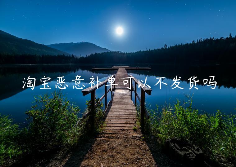 淘寶惡意補(bǔ)單可以不發(fā)貨嗎